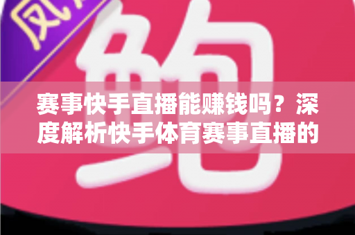 赛事快手直播能赚钱吗?深度解析快手体育赛事直播的变现方式与赚钱技巧 赛事快手直播能赚钱吗?深度解析快手体育赛事直播的变现方式与赚钱技巧
