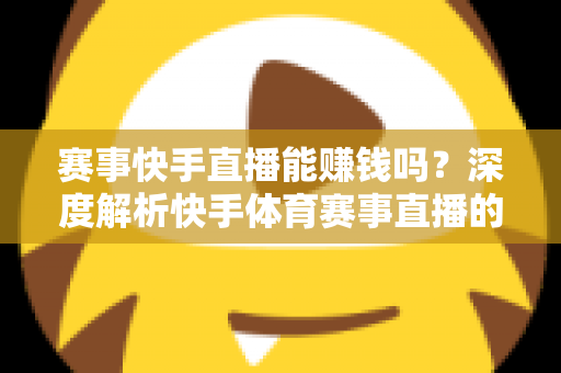 赛事快手直播能赚钱吗?深度解析快手体育赛事直播的变现方式与赚钱技巧 赛事快手直播能赚钱吗?深度解析快手体育赛事直播的变现方式与赚钱技巧