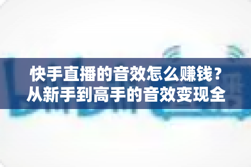 快手直播的音效怎么赚钱?从新手到高手的音效变现全攻略 快手直播的音效怎么赚钱?从新手到高手的音效变现全攻略