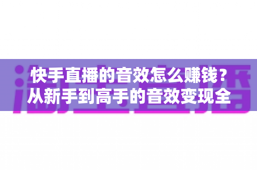 快手直播的音效怎么赚钱?从新手到高手的音效变现全攻略 快手直播的音效怎么赚钱?从新手到高手的音效变现全攻略
