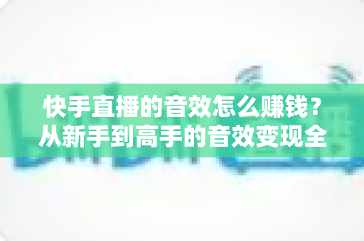 快手直播的音效怎么赚钱?从新手到高手的音效变现全攻略 快手直播的音效怎么赚钱?从新手到高手的音效变现全攻略