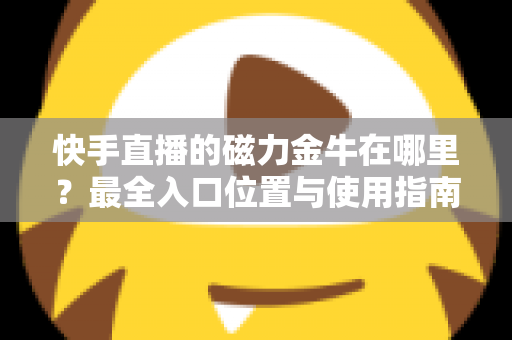 快手直播的磁力金牛在哪里？最全入口位置与使用指南深度解析