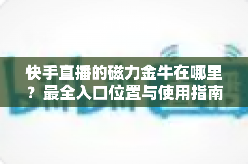 快手直播的磁力金牛在哪里？最全入口位置与使用指南深度解析