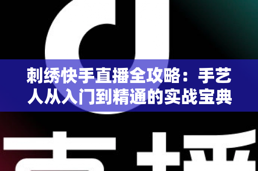 刺绣快手直播全攻略:手艺人从入门到精通的实战宝典 刺绣快手直播全攻略:手艺人从入门到精通的实战宝典