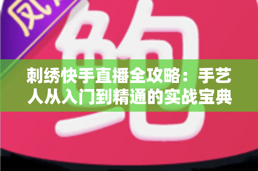 刺绣快手直播全攻略:手艺人从入门到精通的实战宝典 刺绣快手直播全攻略:手艺人从入门到精通的实战宝典