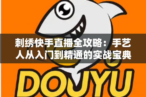 刺绣快手直播全攻略:手艺人从入门到精通的实战宝典 刺绣快手直播全攻略:手艺人从入门到精通的实战宝典