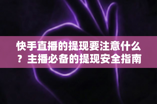 快手直播的提现要注意什么？主播必备的提现安全指南与实用技巧全解析