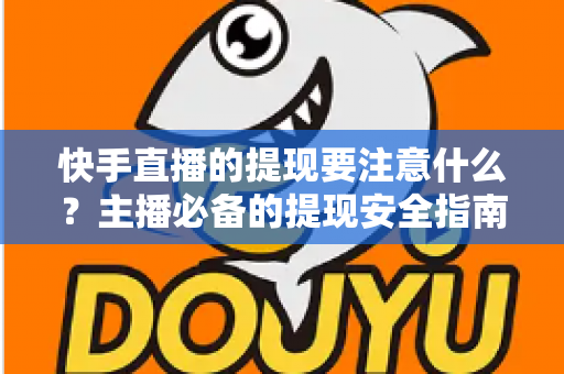 快手直播的提现要注意什么？主播必备的提现安全指南与实用技巧全解析