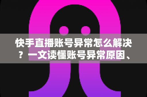 快手直播账号异常怎么解决?一文读懂账号异常原因、申诉流程与预防技巧 快手直播账号异常怎么解决?一文读懂账号异常原因、申诉流程与预防技巧