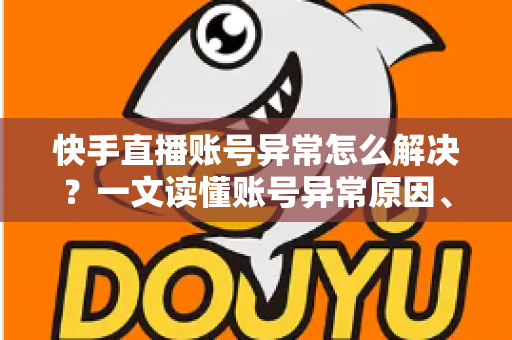 快手直播账号异常怎么解决?一文读懂账号异常原因、申诉流程与预防技巧 快手直播账号异常怎么解决?一文读懂账号异常原因、申诉流程与预防技巧