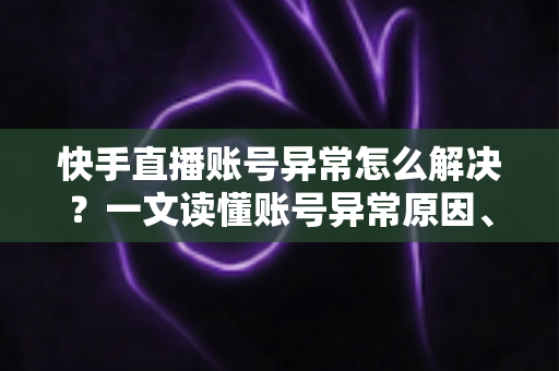 快手直播账号异常怎么解决?一文读懂账号异常原因、申诉流程与预防技巧 快手直播账号异常怎么解决?一文读懂账号异常原因、申诉流程与预防技巧