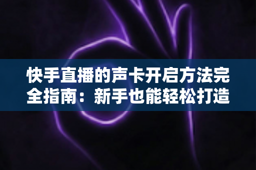 快手直播的声卡开启方法完全指南:新手也能轻松打造专业级直播音效 快手直播的声卡开启方法完全指南:新手也能轻松打造专业级直播音效