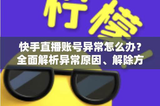 快手直播账号异常怎么办？全面解析异常原因、解除方法与预防技巧，助你快速恢复直播