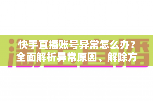 快手直播账号异常怎么办？全面解析异常原因、解除方法与预防技巧，助你快速恢复直播