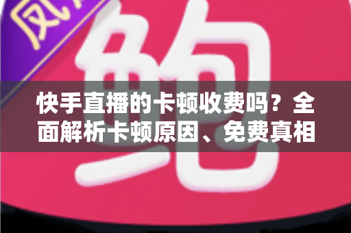 快手直播的卡顿收费吗?全面解析卡顿原因、免费真相与实用解决方案 快手直播的卡顿收费吗?全面解析卡顿原因、免费真相与实用解决方案