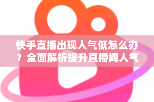 快手直播出现人气低怎么办?全面解析提升直播间人气与流量的实用技巧 快手直播出现人气低怎么办?全面解析提升直播间人气与流量的实用技巧