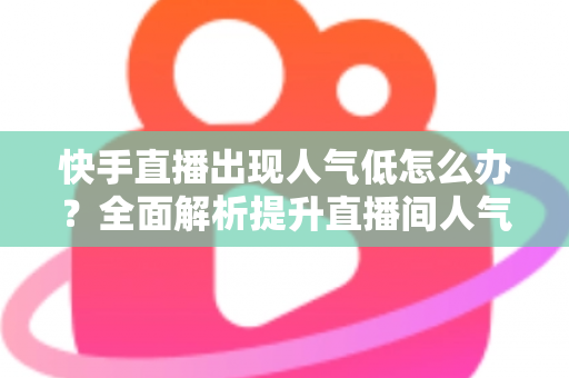 快手直播出现人气低怎么办?全面解析提升直播间人气与流量的实用技巧 快手直播出现人气低怎么办?全面解析提升直播间人气与流量的实用技巧