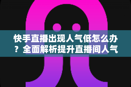 快手直播出现人气低怎么办?全面解析提升直播间人气与流量的实用技巧 快手直播出现人气低怎么办?全面解析提升直播间人气与流量的实用技巧