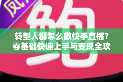 转型人群怎么做快手直播?零基础快速上手与变现全攻略 转型人群怎么做快手直播?零基础快速上手与变现全攻略