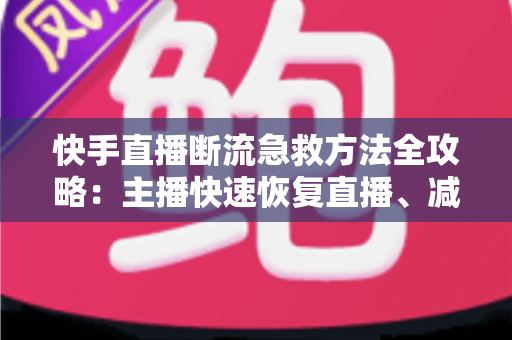 快手直播断流急救方法全攻略：主播快速恢复直播、减少人气流失的实战指南