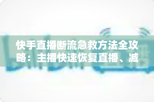 快手直播断流急救方法全攻略：主播快速恢复直播、减少人气流失的实战指南