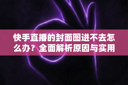快手直播的封面图进不去怎么办?全面解析原因与实用解决方法指南 快手直播的封面图进不去怎么办?全面解析原因与实用解决方法指南