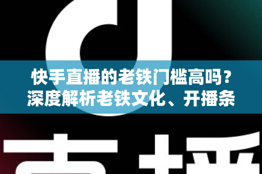 快手直播的老铁门槛高吗？深度解析老铁文化、开播条件与涨粉秘籍