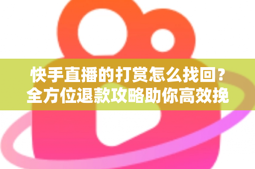 快手直播的打赏怎么找回？全方位退款攻略助你高效挽回损失