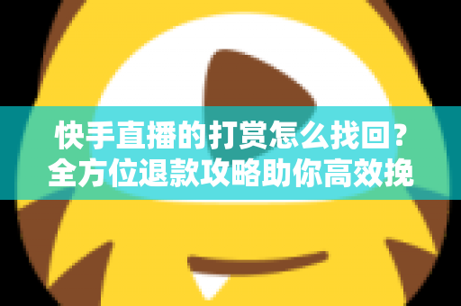 快手直播的打赏怎么找回？全方位退款攻略助你高效挽回损失