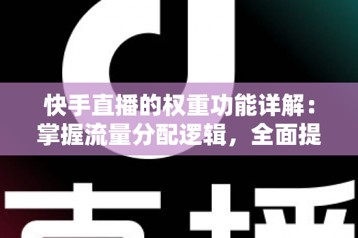 快手直播的权重功能详解：掌握流量分配逻辑，全面提升直播间曝光与变现能力