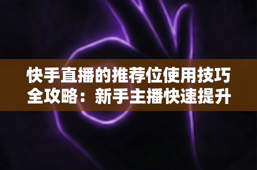 快手直播的推荐位使用技巧全攻略：新手主播快速提升直播间流量的实战指南