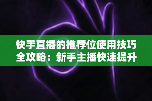 快手直播的推荐位使用技巧全攻略：新手主播快速提升直播间流量的实战指南