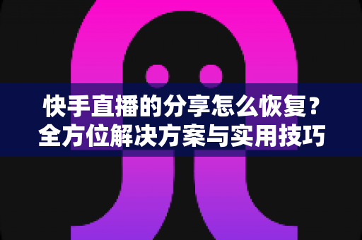 快手直播的分享怎么恢复?全方位解决方案与实用技巧指南 快手直播的分享怎么恢复?全方位解决方案与实用技巧指南