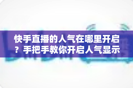 快手直播的人气在哪里开启?手把手教你开启人气显示并快速提升直播间热度 快手直播的人气在哪里开启?手把手教你开启人气显示并快速提升直播间热度