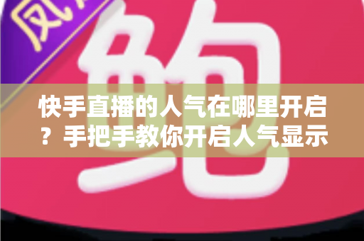 快手直播的人气在哪里开启?手把手教你开启人气显示并快速提升直播间热度 快手直播的人气在哪里开启?手把手教你开启人气显示并快速提升直播间热度