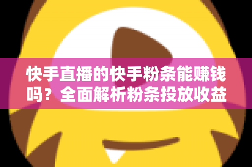 快手直播的快手粉条能赚钱吗?全面解析粉条投放收益与直播变现攻略 快手直播的快手粉条能赚钱吗?全面解析粉条投放收益与直播变现攻略
