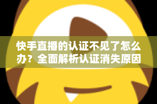 快手直播的认证不见了怎么办？全面解析认证消失原因与恢复方法