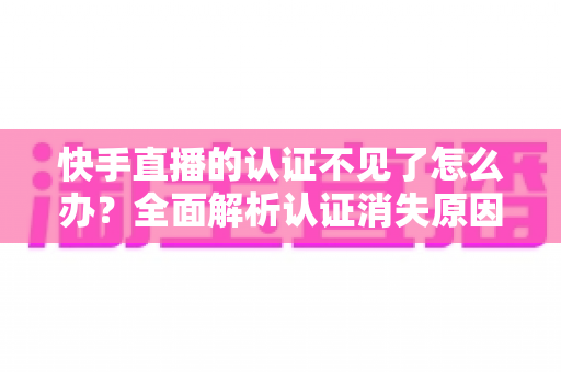 快手直播的认证不见了怎么办？全面解析认证消失原因与恢复方法