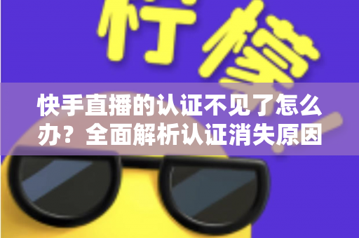 快手直播的认证不见了怎么办？全面解析认证消失原因与恢复方法