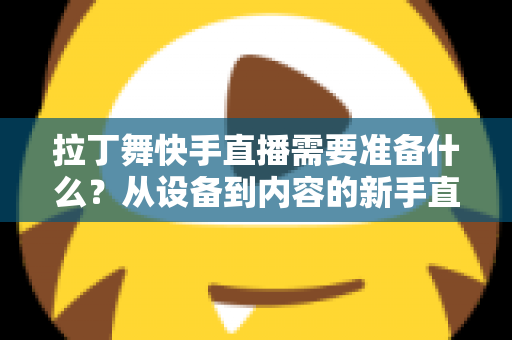 拉丁舞快手直播需要准备什么？从设备到内容的新手直播全攻略
