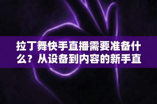 拉丁舞快手直播需要准备什么？从设备到内容的新手直播全攻略