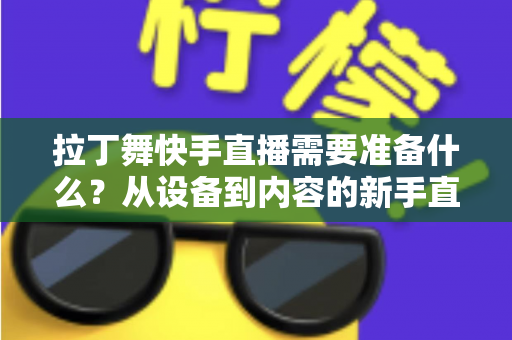 拉丁舞快手直播需要准备什么？从设备到内容的新手直播全攻略