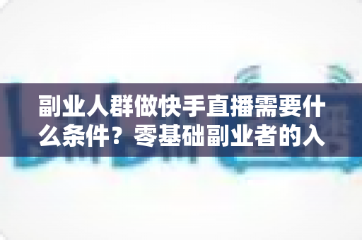 副业人群做快手直播需要什么条件?零基础副业者的入门条件与实操指南全解析 副业人群做快手直播需要什么条件?零基础副业者的入门条件与实操指南全解析