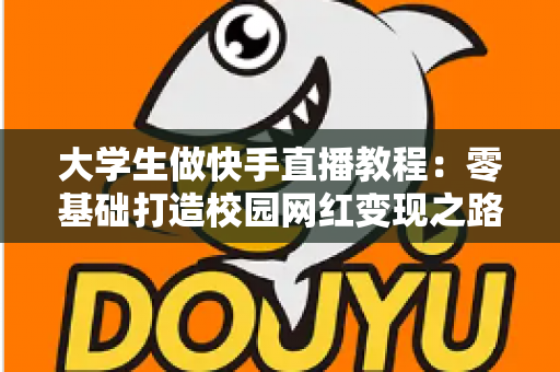 大学生做快手直播教程：零基础打造校园网红变现之路的完整实战指南