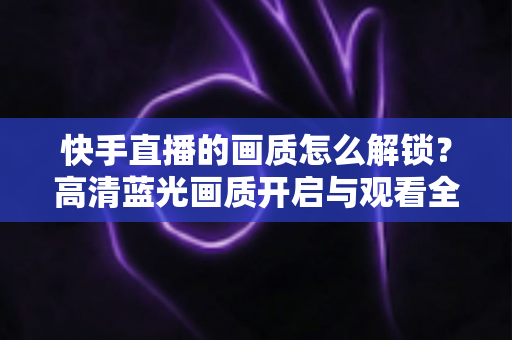快手直播的画质怎么解锁?高清蓝光画质开启与观看全攻略 快手直播的画质怎么解锁?高清蓝光画质开启与观看全攻略