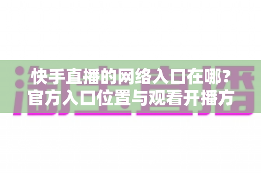 快手直播的网络入口在哪？官方入口位置与观看开播方法全解析