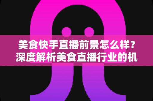 美食快手直播前景怎么样?深度解析美食直播行业的机遇、变现路径与未来发展 美食快手直播前景怎么样?深度解析美食直播行业的机遇、变现路径与未来发展