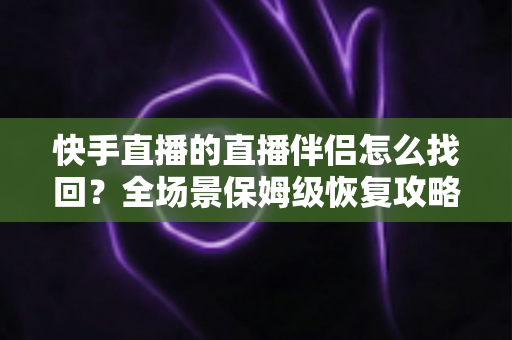 快手直播的直播伴侣怎么找回?全场景保姆级恢复攻略,助你快速重返直播间 快手直播的直播伴侣怎么找回?全场景保姆级恢复攻略,助你快速重返直播间