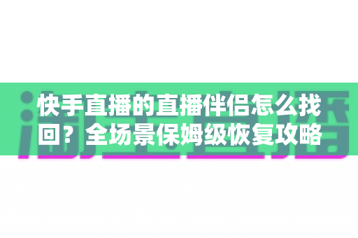 快手直播的直播伴侣怎么找回?全场景保姆级恢复攻略,助你快速重返直播间 快手直播的直播伴侣怎么找回?全场景保姆级恢复攻略,助你快速重返直播间
