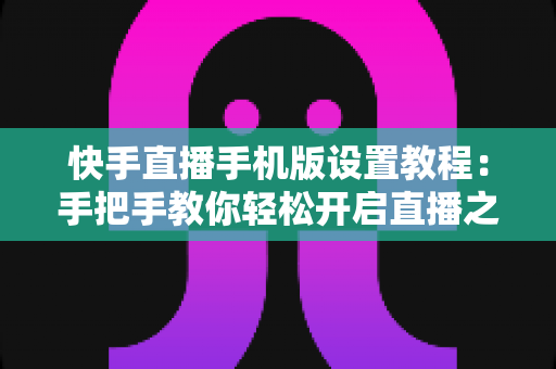 快手直播手机版设置教程:手把手教你轻松开启直播之旅 快手直播手机版设置教程:手把手教你轻松开启直播之旅